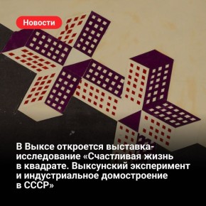 13 октября в Выксе открывается выставка «Счастливая жизнь в квадрате. Выксунский эксперимент и индустриальное домостроение в СССР»